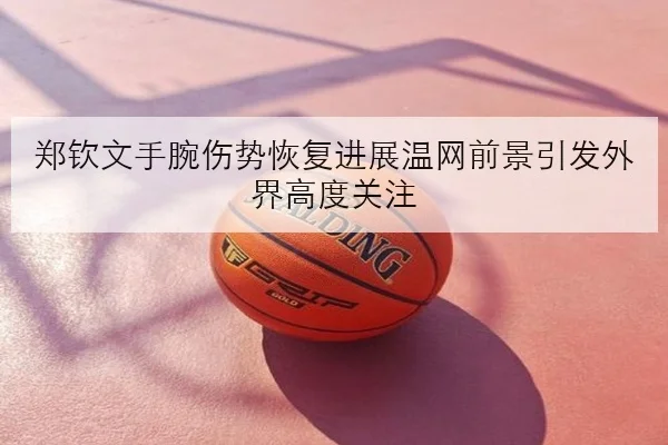 郑钦文手腕伤势恢复进展温网前景引发外界高度关注